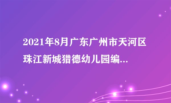 2021年8月广东广州市天河区珠江新城猎德幼儿园编外聘用制专任教师拟聘人员录取公示