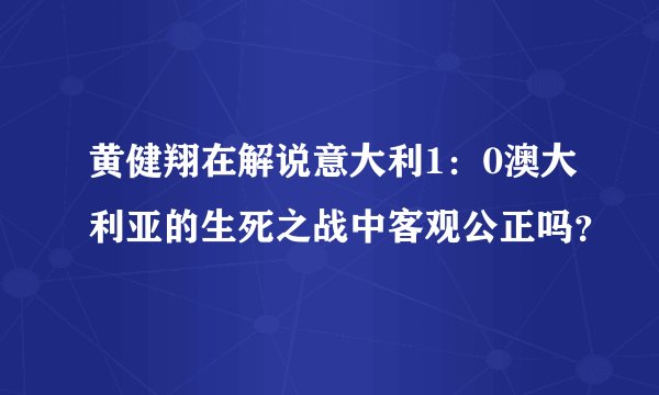黄健翔在解说意大利1：0澳大利亚的生死之战中客观公正吗？