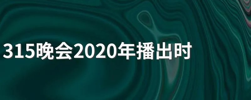 315晚会2020年播出时间 关于2020年315晚会的播出时间