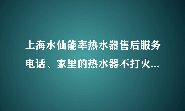 上海水仙能率热水器售后服务电话、家里的热水器不打火了，怎么办呀?