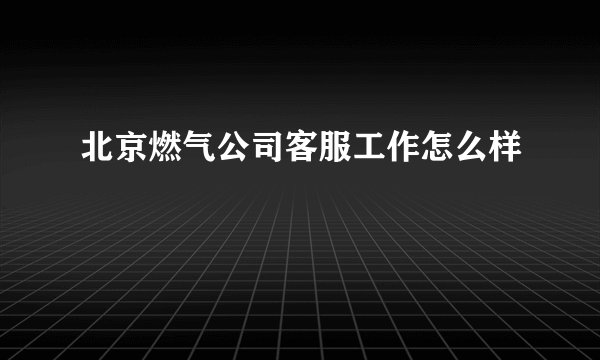 北京燃气公司客服工作怎么样