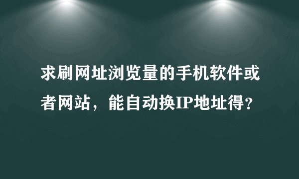 求刷网址浏览量的手机软件或者网站，能自动换IP地址得？