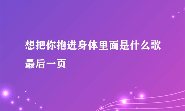 想把你抱进身体里面是什么歌最后一页