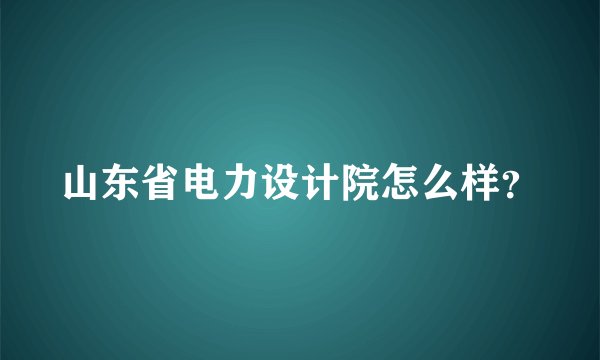 山东省电力设计院怎么样？