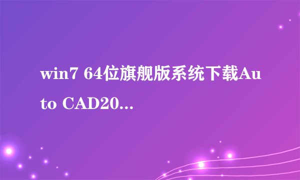 win7 64位旗舰版系统下载Auto CAD2010软件及安装方法越详细越好！