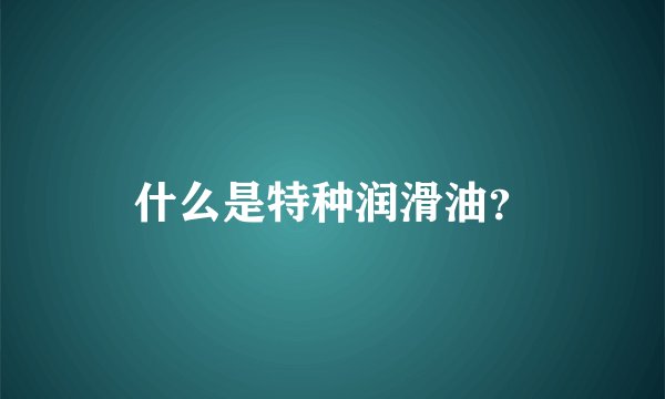什么是特种润滑油？