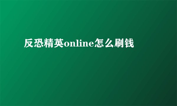 反恐精英online怎么刷钱