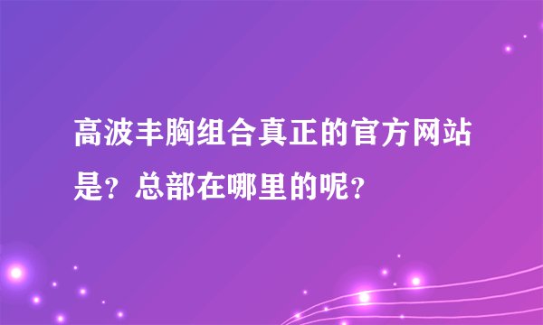 高波丰胸组合真正的官方网站是？总部在哪里的呢？