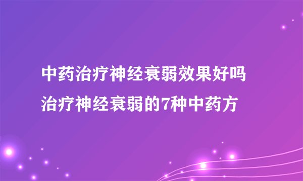 中药治疗神经衰弱效果好吗 治疗神经衰弱的7种中药方