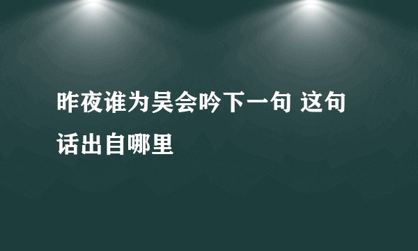 昨夜谁为吴会吟下一句 这句话出自哪里
