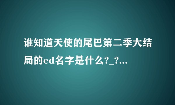 谁知道天使的尾巴第二季大结局的ed名字是什么?_?感觉非常不错就是不知道名字求解答？