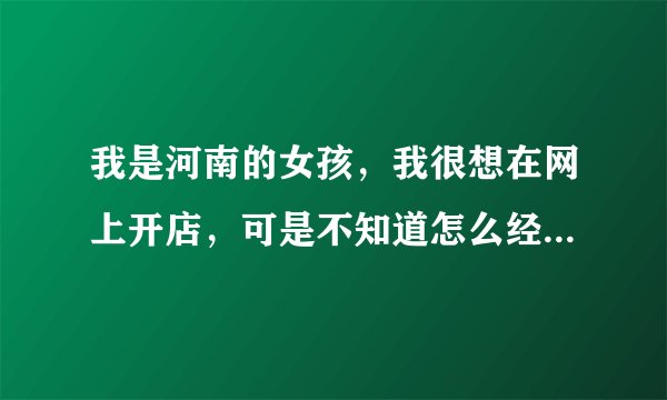 我是河南的女孩，我很想在网上开店，可是不知道怎么经营，有经营的朋友可以教教我吗？我的QQ是315297044