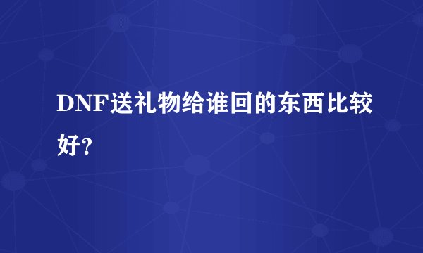 DNF送礼物给谁回的东西比较好？