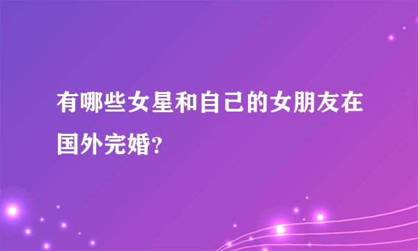 有哪些女星和自己的女朋友在国外完婚？