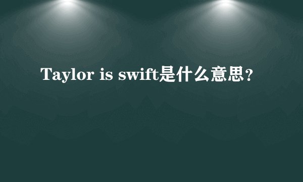 Taylor is swift是什么意思？