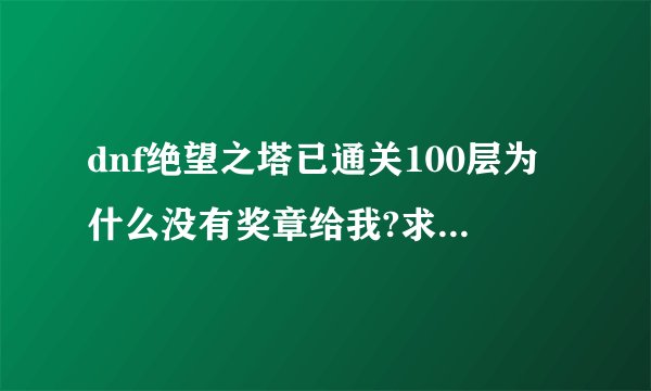 dnf绝望之塔已通关100层为什么没有奖章给我?求高手回答