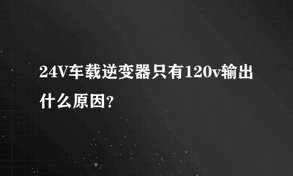 24V车载逆变器只有120v输出什么原因？