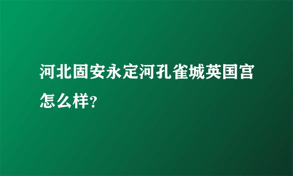 河北固安永定河孔雀城英国宫怎么样？