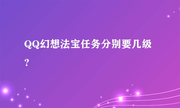 QQ幻想法宝任务分别要几级？