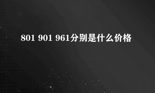 801 901 961分别是什么价格