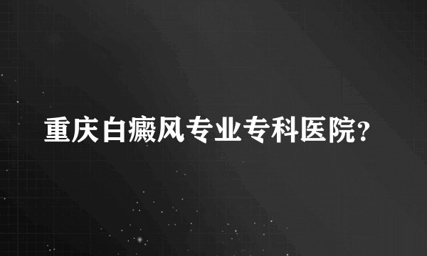 重庆白癜风专业专科医院？