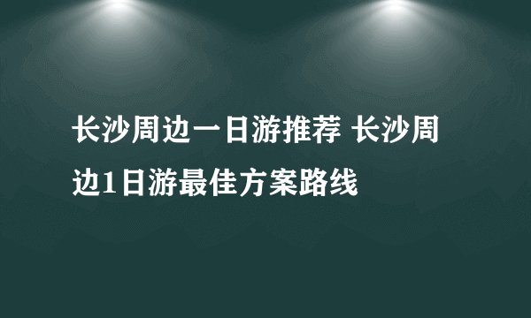 长沙周边一日游推荐 长沙周边1日游最佳方案路线