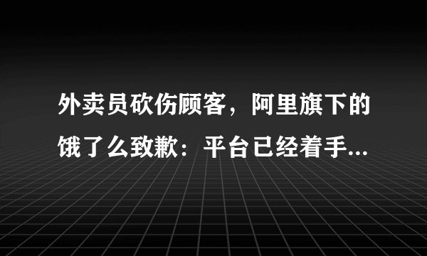 外卖员砍伤顾客，阿里旗下的饿了么致歉：平台已经着手优化流程