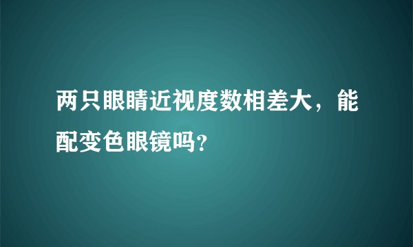 两只眼睛近视度数相差大，能配变色眼镜吗？
