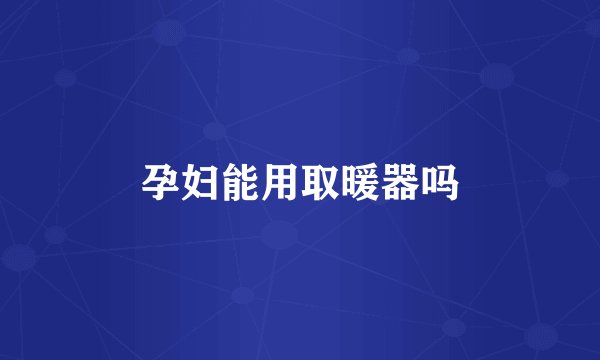 孕妇能用取暖器吗