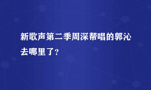 新歌声第二季周深帮唱的郭沁去哪里了？