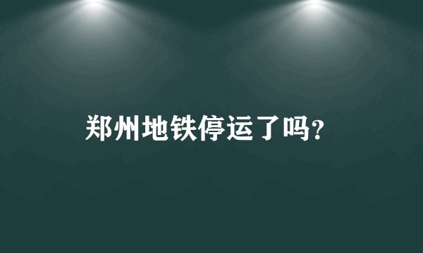 郑州地铁停运了吗？