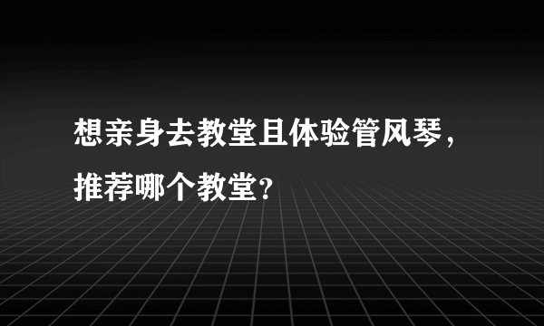 想亲身去教堂且体验管风琴，推荐哪个教堂？
