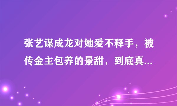 张艺谋成龙对她爱不释手，被传金主包养的景甜，到底真相如何？