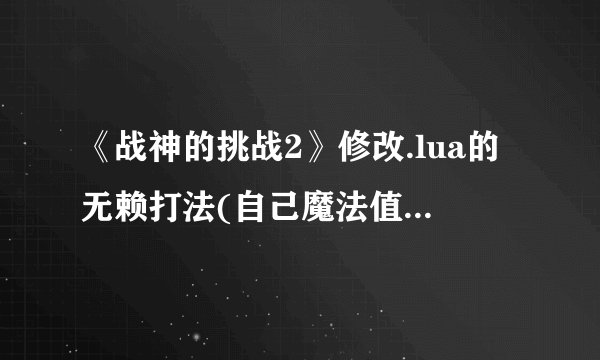 《战神的挑战2》修改.lua的无赖打法(自己魔法值满敌人命最多30)