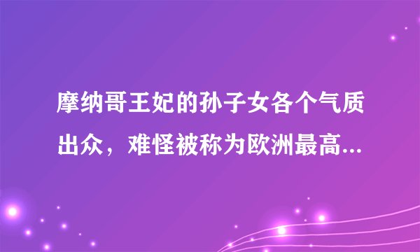 摩纳哥王妃的孙子女各个气质出众，难怪被称为欧洲最高颜值的皇室