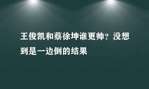 王俊凯和蔡徐坤谁更帅？没想到是一边倒的结果