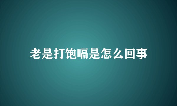 老是打饱嗝是怎么回事