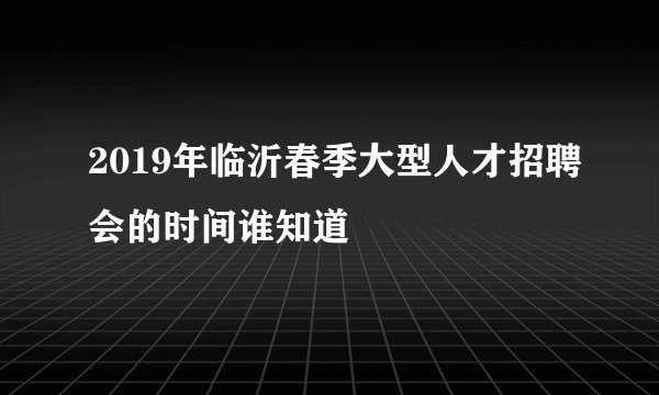 2019年临沂春季大型人才招聘会的时间谁知道