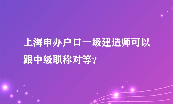 上海申办户口一级建造师可以跟中级职称对等？