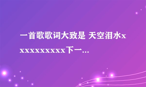 一首歌歌词大致是 天空泪水xxxxxxxxxx下一条彩虹什么的