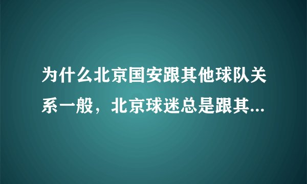 为什么北京国安跟其他球队关系一般，北京球迷总是跟其他地方球迷骂战、打架？