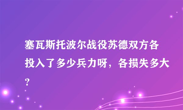 塞瓦斯托波尔战役苏德双方各投入了多少兵力呀，各损失多大？