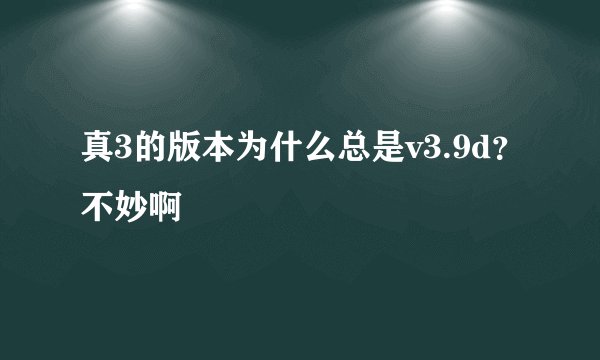 真3的版本为什么总是v3.9d？不妙啊