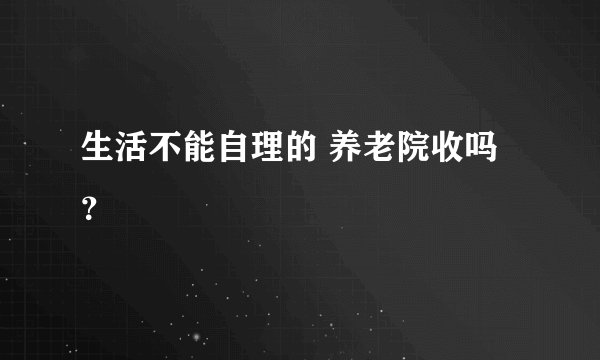 生活不能自理的 养老院收吗？