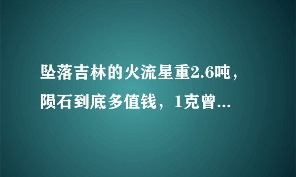 坠落吉林的火流星重2.6吨，陨石到底多值钱，1克曾卖近10万