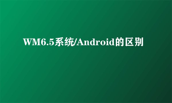 WM6.5系统/Android的区别