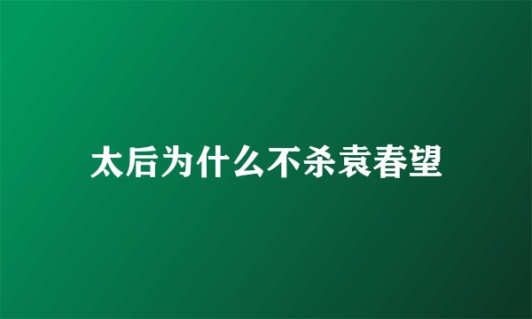 太后为什么不杀袁春望