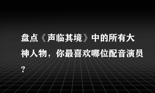 盘点《声临其境》中的所有大神人物，你最喜欢哪位配音演员？