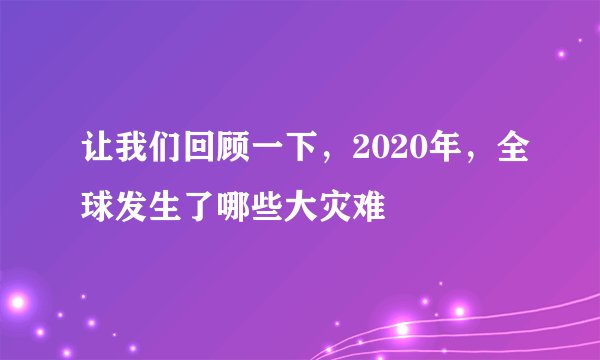 让我们回顾一下，2020年，全球发生了哪些大灾难