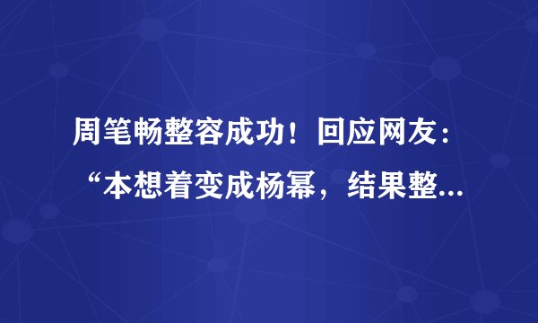 周笔畅整容成功！回应网友：“本想着变成杨幂，结果整成了杨紫”！
